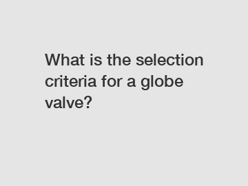 What is the selection criteria for a globe valve?