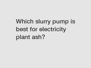 Which slurry pump is best for electricity plant ash?