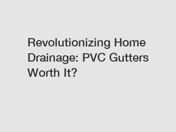 Revolutionizing Home Drainage: PVC Gutters Worth It?