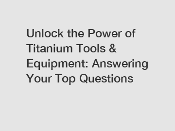 Unlock the Power of Titanium Tools & Equipment: Answering Your Top Questions