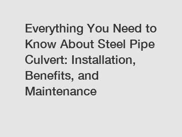 Everything You Need to Know About Steel Pipe Culvert: Installation, Benefits, and Maintenance