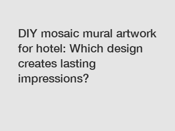 DIY mosaic mural artwork for hotel: Which design creates lasting impressions?