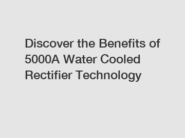 Discover the Benefits of 5000A Water Cooled Rectifier Technology