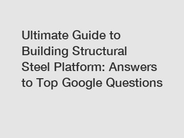 Ultimate Guide to Building Structural Steel Platform: Answers to Top Google Questions