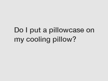 Do I put a pillowcase on my cooling pillow?