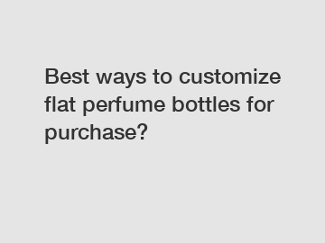 Best ways to customize flat perfume bottles for purchase?