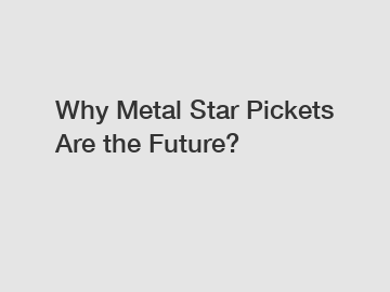 Why Metal Star Pickets Are the Future?