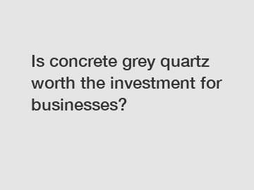 Is concrete grey quartz worth the investment for businesses?