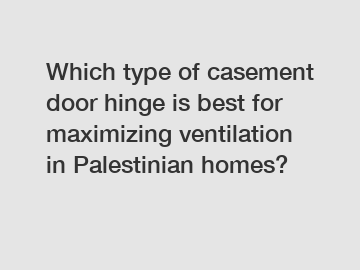 Which type of casement door hinge is best for maximizing ventilation in Palestinian homes?