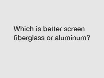 Which is better screen fiberglass or aluminum?