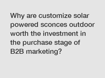 Why are customize solar powered sconces outdoor worth the investment in the purchase stage of B2B marketing?