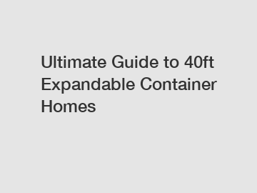 Ultimate Guide to 40ft Expandable Container Homes