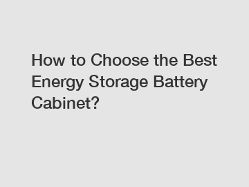 How to Choose the Best Energy Storage Battery Cabinet?