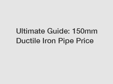 Ultimate Guide: 150mm Ductile Iron Pipe Price