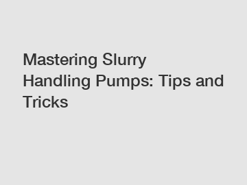 Mastering Slurry Handling Pumps: Tips and Tricks