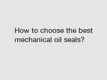 How to choose the best mechanical oil seals?
