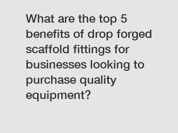 What are the top 5 benefits of drop forged scaffold fittings for businesses looking to purchase quality equipment?