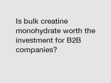 Is bulk creatine monohydrate worth the investment for B2B companies?