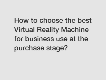 How to choose the best Virtual Reality Machine for business use at the purchase stage?