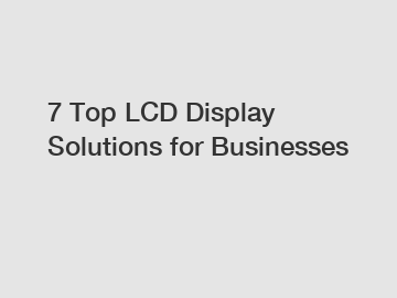 7 Top LCD Display Solutions for Businesses