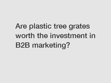 Are plastic tree grates worth the investment in B2B marketing?