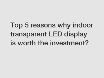 Top 5 reasons why indoor transparent LED display is worth the investment?