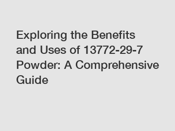 Exploring the Benefits and Uses of 13772-29-7 Powder: A Comprehensive Guide