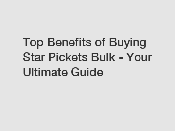 Top Benefits of Buying Star Pickets Bulk - Your Ultimate Guide