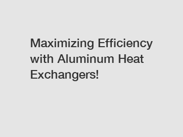 Maximizing Efficiency with Aluminum Heat Exchangers!