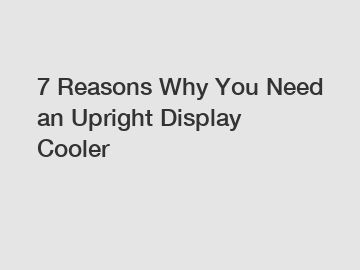 7 Reasons Why You Need an Upright Display Cooler