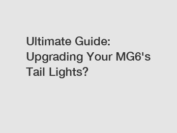 Ultimate Guide: Upgrading Your MG6's Tail Lights?