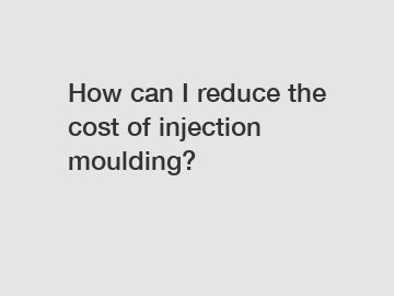 How can I reduce the cost of injection moulding?