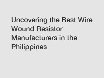 Uncovering the Best Wire Wound Resistor Manufacturers in the Philippines
