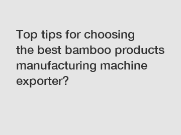 Top tips for choosing the best bamboo products manufacturing machine exporter?