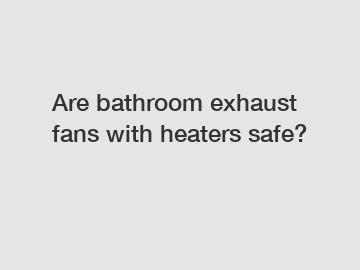 Are bathroom exhaust fans with heaters safe?