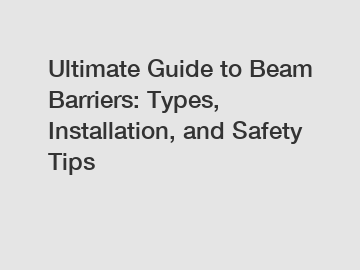 Ultimate Guide to Beam Barriers: Types, Installation, and Safety Tips