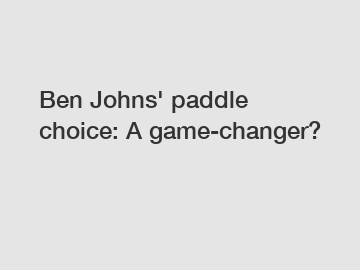 Ben Johns' paddle choice: A game-changer?