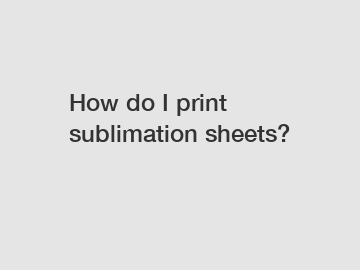 How do I print sublimation sheets?