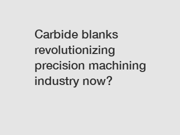 Carbide blanks revolutionizing precision machining industry now?