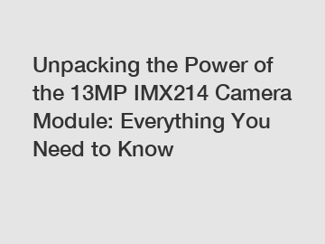 Unpacking the Power of the 13MP IMX214 Camera Module: Everything You Need to Know