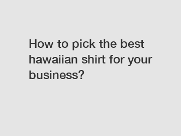 How to pick the best hawaiian shirt for your business?