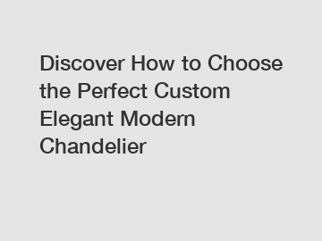 Discover How to Choose the Perfect Custom Elegant Modern Chandelier