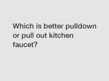 Which is better pulldown or pull out kitchen faucet?