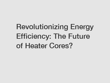 Revolutionizing Energy Efficiency: The Future of Heater Cores?