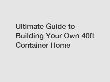 Ultimate Guide to Building Your Own 40ft Container Home