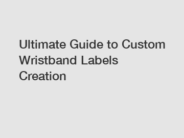 Ultimate Guide to Custom Wristband Labels Creation