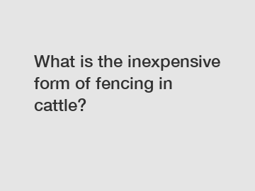 What is the inexpensive form of fencing in cattle?