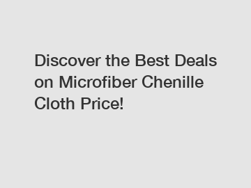 Discover the Best Deals on Microfiber Chenille Cloth Price!