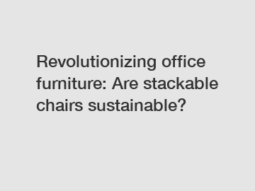 Revolutionizing office furniture: Are stackable chairs sustainable?