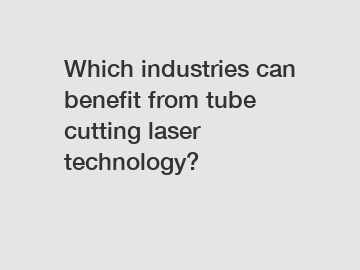 Which industries can benefit from tube cutting laser technology?